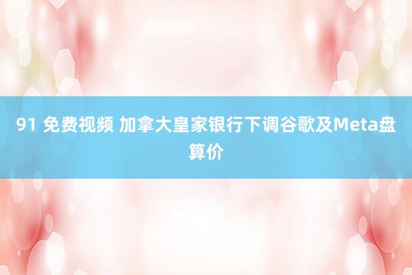 91 免费视频 加拿大皇家银行下调谷歌及Meta盘算价