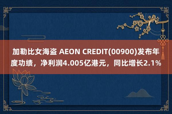 加勒比女海盗 AEON CREDIT(00900)发布年度功绩，净利润4.005亿港元，同比增长2.1%