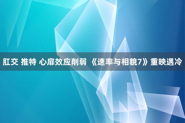 肛交 推特 心扉效应削弱 《速率与相貌7》重映遇冷