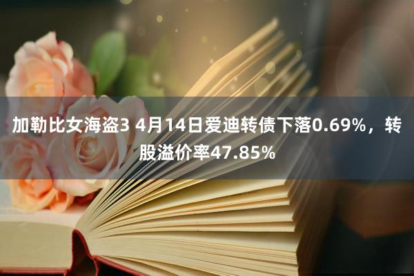 加勒比女海盗3 4月14日爱迪转债下落0.69%，转股溢价率47.85%