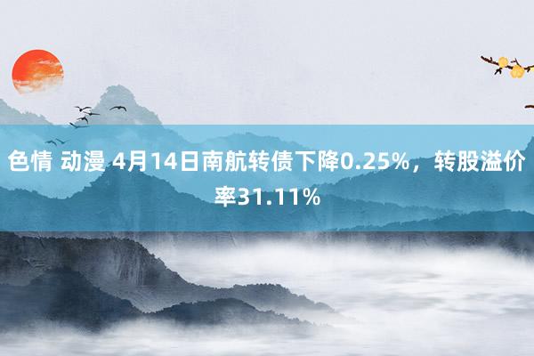 色情 动漫 4月14日南航转债下降0.25%，转股溢价率31.11%
