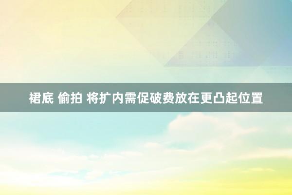 裙底 偷拍 将扩内需促破费放在更凸起位置