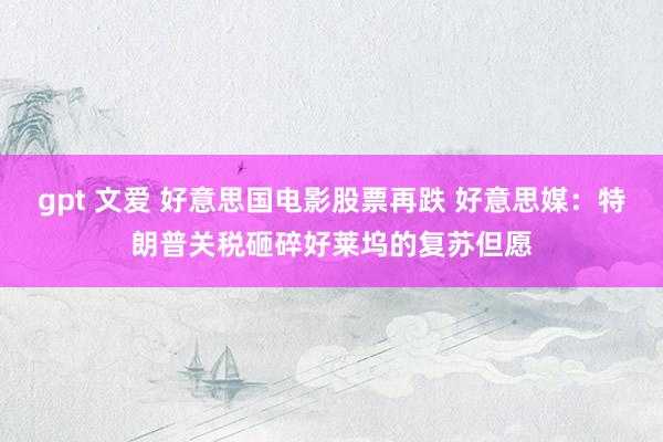 gpt 文爱 好意思国电影股票再跌 好意思媒：特朗普关税砸碎好莱坞的复苏但愿