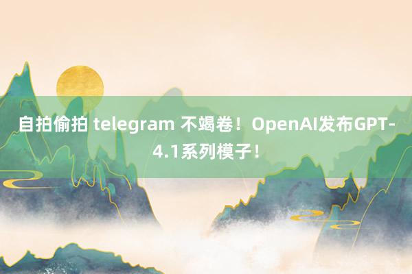 自拍偷拍 telegram 不竭卷！OpenAI发布GPT-4.1系列模子！