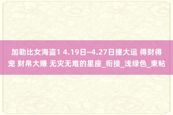 加勒比女海盗1 4.19日~4.27日撞大运 得财得宠 财帛大赚 无灾无难的星座_衔接_浅绿色_柬帖