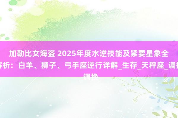 加勒比女海盗 2025年度水逆技能及紧要星象全解析：白羊、狮子、弓手座逆行详解_生存_天秤座_调换