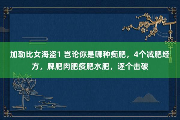 加勒比女海盗1 岂论你是哪种痴肥，4个减肥经方，脾肥肉肥痰肥水肥，逐个击破