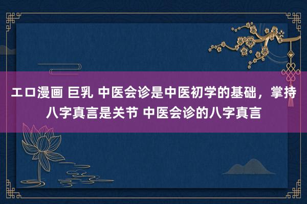 エロ漫画 巨乳 中医会诊是中医初学的基础,掌持八字真言是关节 中医会诊的八字真言