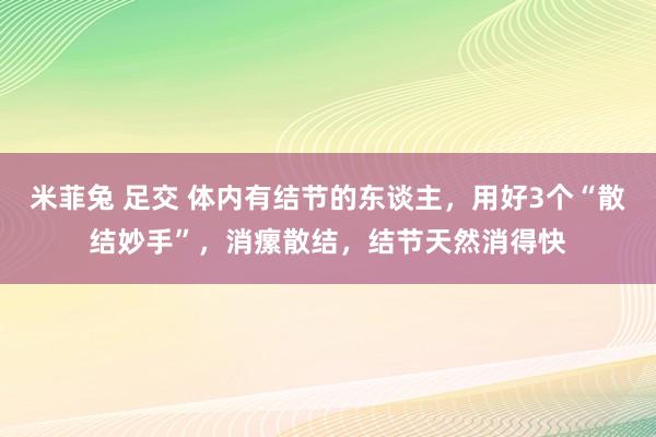米菲兔 足交 体内有结节的东谈主，用好3个“散结妙手”，消瘰散结，结节天然消得快