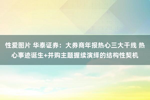 性爱图片 华泰证券：大券商年报热心三大干线 热心事迹诞生+并购主题握续演绎的结构性契机