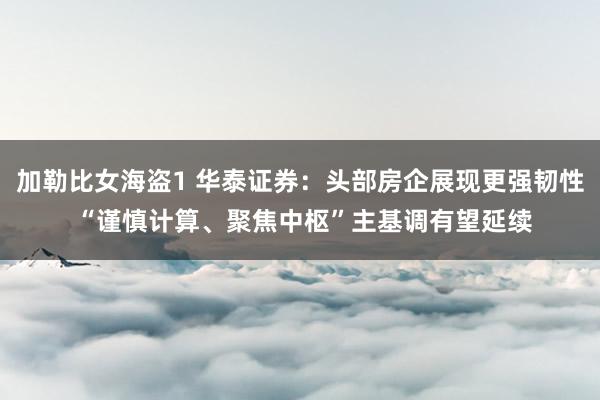 加勒比女海盗1 华泰证券：头部房企展现更强韧性 “谨慎计算、聚焦中枢”主基调有望延续