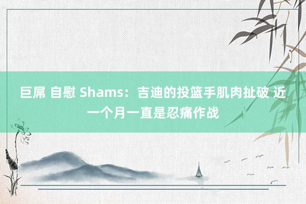 巨屌 自慰 Shams：吉迪的投篮手肌肉扯破 近一个月一直是忍痛作战