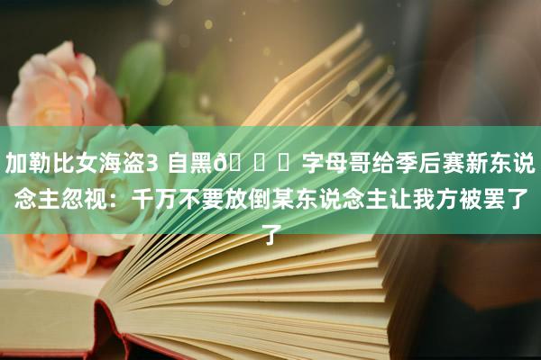 加勒比女海盗3 自黑😅字母哥给季后赛新东说念主忽视：千万不要放倒某东说念主让我方被罢了