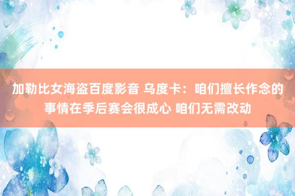 加勒比女海盗百度影音 乌度卡：咱们擅长作念的事情在季后赛会很成心 咱们无需改动