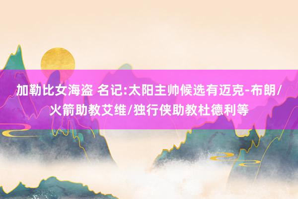 加勒比女海盗 名记:太阳主帅候选有迈克-布朗/火箭助教艾维/独行侠助教杜德利等