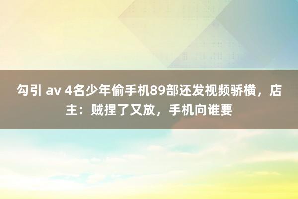勾引 av 4名少年偷手机89部还发视频骄横，店主：贼捏了又放，手机向谁要