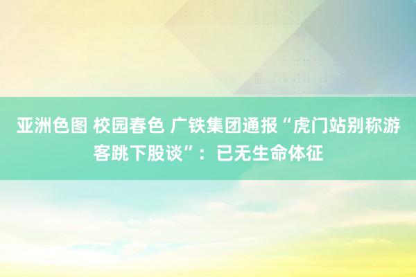 亚洲色图 校园春色 广铁集团通报“虎门站别称游客跳下股谈”：已无生命体征