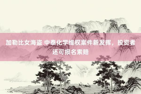 加勒比女海盗 中泰化学维权案件新发挥，投资者还可报名索赔