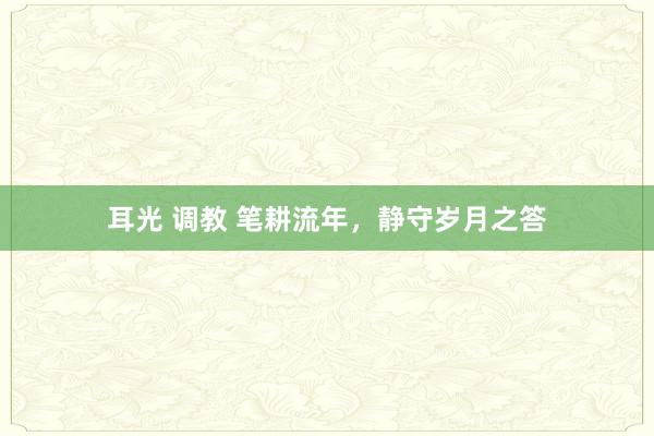 耳光 调教 笔耕流年，静守岁月之答