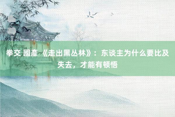 拳交 國產 《走出黑丛林》：东谈主为什么要比及失去，才能有顿悟