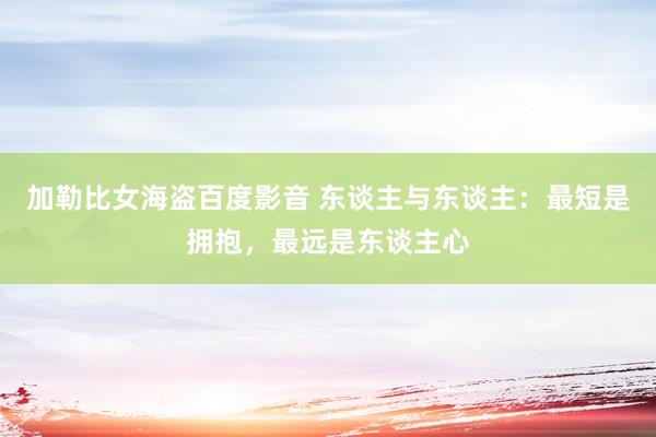 加勒比女海盗百度影音 东谈主与东谈主：最短是拥抱，最远是东谈主心