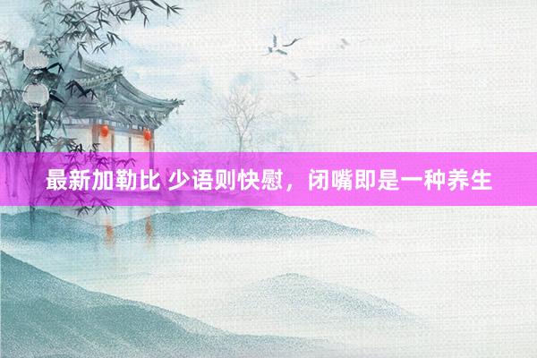 最新加勒比 少语则快慰，闭嘴即是一种养生