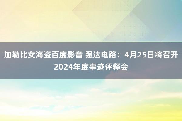 加勒比女海盗百度影音 强达电路：4月25日将召开2024年度事迹评释会