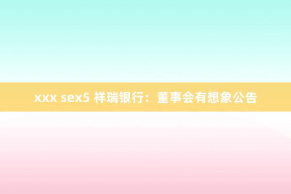 xxx sex5 祥瑞银行：董事会有想象公告
