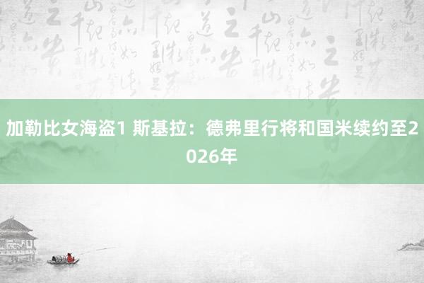 加勒比女海盗1 斯基拉：德弗里行将和国米续约至2026年