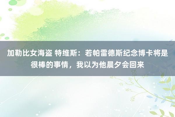 加勒比女海盗 特维斯：若帕雷德斯纪念博卡将是很棒的事情，我以为他晨夕会回来