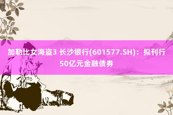 加勒比女海盗3 长沙银行(601577.SH)：拟刊行50亿元金融债券