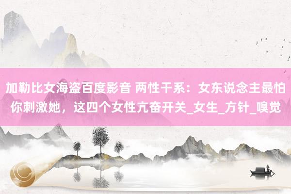 加勒比女海盗百度影音 两性干系：女东说念主最怕你刺激她，这四个女性亢奋开关_女生_方针_嗅觉