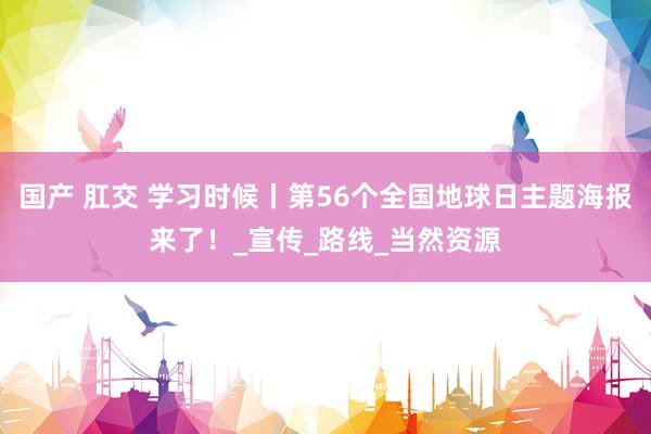 国产 肛交 学习时候丨第56个全国地球日主题海报来了！_宣传_路线_当然资源