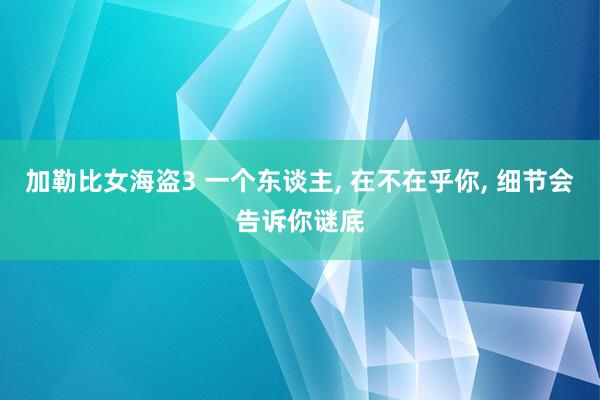 加勒比女海盗3 一个东谈主， 在不在乎你， 细节会告诉你谜底