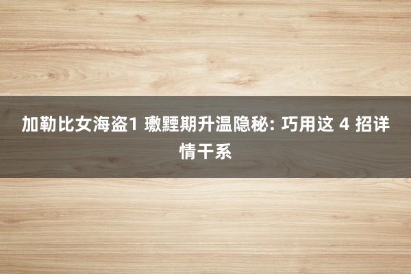 加勒比女海盗1 璷黫期升温隐秘: 巧用这 4 招详情干系