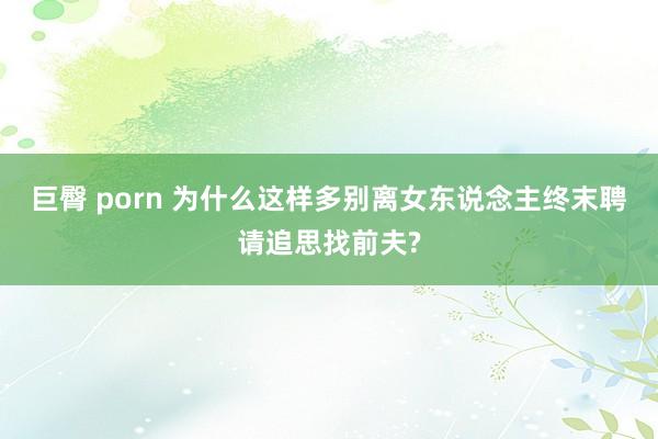 巨臀 porn 为什么这样多别离女东说念主终末聘请追思找前夫?