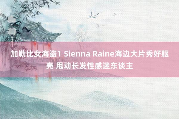 加勒比女海盗1 Sienna Raine海边大片秀好躯壳 甩动长发性感迷东谈主
