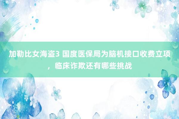 加勒比女海盗3 国度医保局为脑机接口收费立项，临床诈欺还有哪些挑战