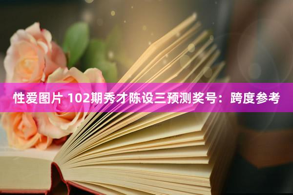 性爱图片 102期秀才陈设三预测奖号：跨度参考