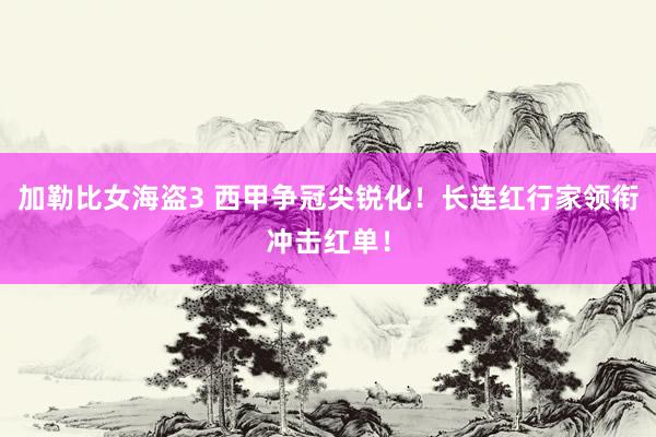 加勒比女海盗3 西甲争冠尖锐化！长连红行家领衔冲击红单！