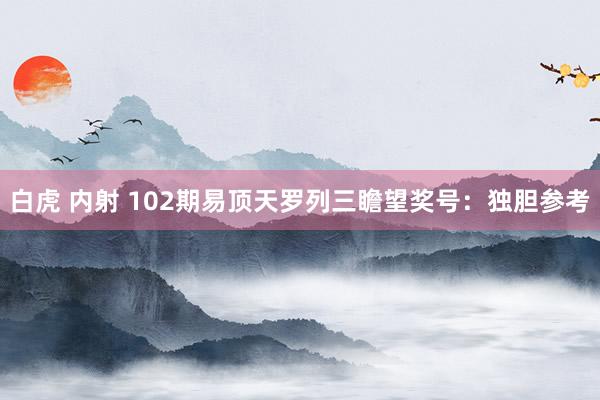 白虎 内射 102期易顶天罗列三瞻望奖号：独胆参考