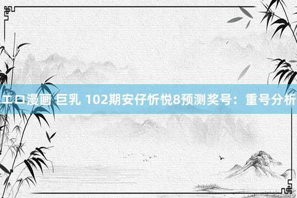 エロ漫画 巨乳 102期安仔忻悦8预测奖号：重号分析