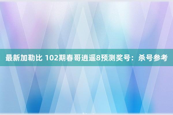 最新加勒比 102期春哥逍遥8预测奖号：杀号参考