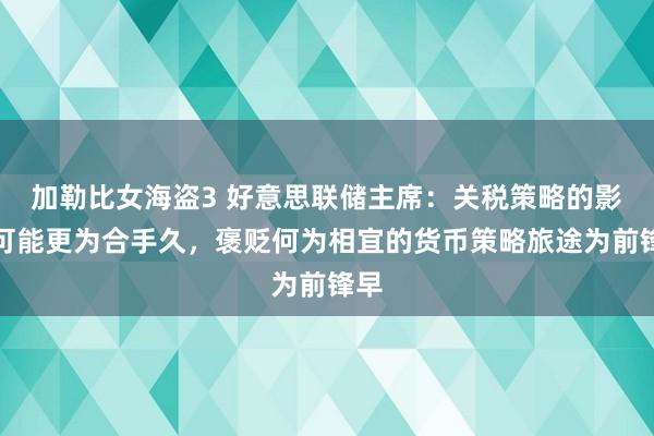 加勒比女海盗3 好意思联储主席：关税策略的影响可能更为合手久，褒贬何为相宜的货币策略旅途为前锋早