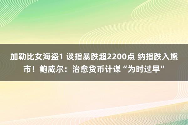 加勒比女海盗1 谈指暴跌超2200点 纳指跌入熊市！鲍威尔：治愈货币计谋“为时过早”
