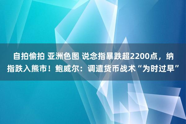 自拍偷拍 亚洲色图 说念指暴跌超2200点，纳指跌入熊市！鲍威尔：调遣货币战术“为时过早”