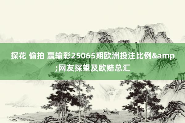 探花 偷拍 赢输彩25065期欧洲投注比例&网友探望及欧赔总汇