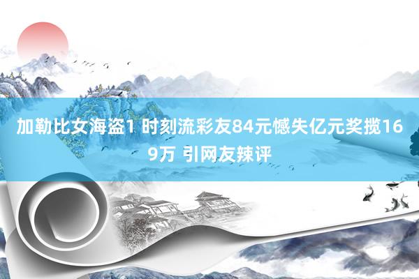 加勒比女海盗1 时刻流彩友84元憾失亿元奖揽169万 引网友辣评