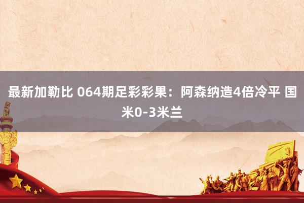 最新加勒比 064期足彩彩果：阿森纳造4倍冷平 国米0-3米兰