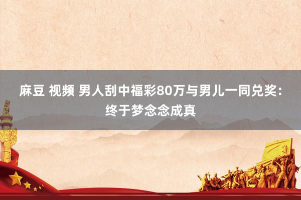 麻豆 视频 男人刮中福彩80万与男儿一同兑奖：终于梦念念成真
